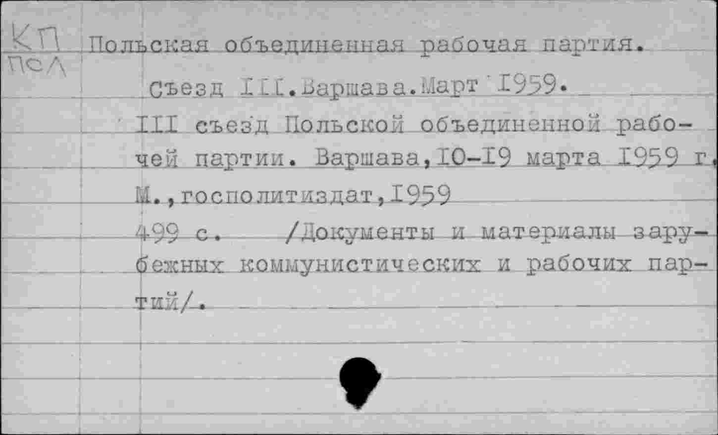 ﻿' Польская объединенная рабочая партия. г\сд *	;
.Съезд ILL. Варшава. Март 195.9»
III съезд Польской объединенной, рабочей партии. „Варшава, 10-19 марта 1999 г, _____ М.,госполитиздат,1959_____________________ ________________________________________________i_499с._/Документы и мат ер и алы -зару-| _.б.ежных коммунистических и рабочих пар-